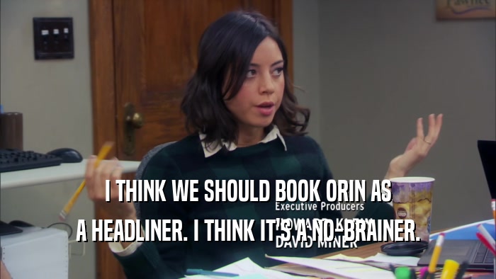 I THINK WE SHOULD BOOK ORIN AS A HEADLINER. I THINK IT'S A NO-BRAINER. 