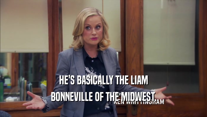 HE'S BASICALLY THE LIAM BONNEVILLE OF THE MIDWEST. 