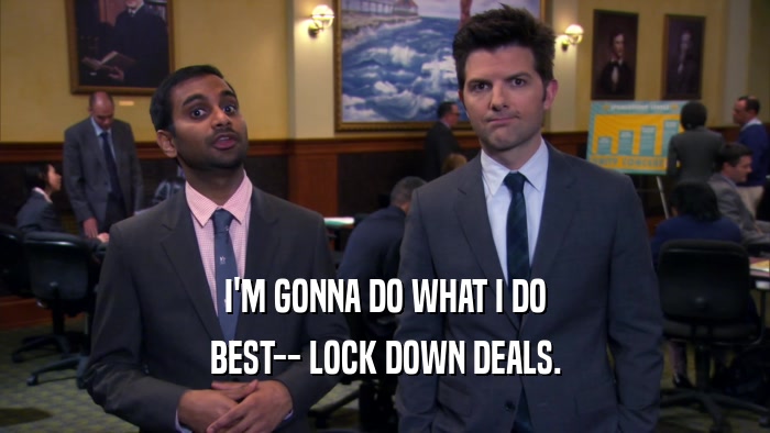 I'M GONNA DO WHAT I DO BEST-- LOCK DOWN DEALS. 
