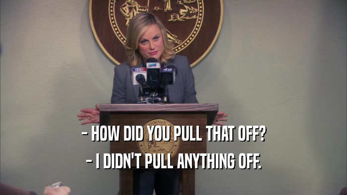- HOW DID YOU PULL THAT OFF? - I DIDN'T PULL ANYTHING OFF. 