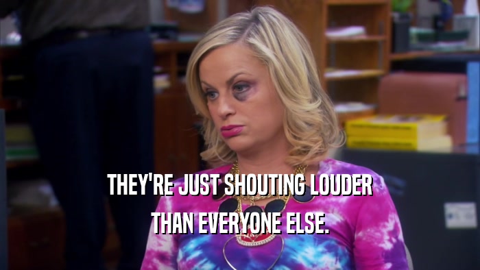 THEY'RE JUST SHOUTING LOUDER THAN EVERYONE ELSE. 
