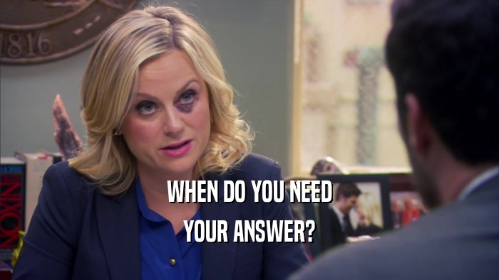 WHEN DO YOU NEED YOUR ANSWER? 