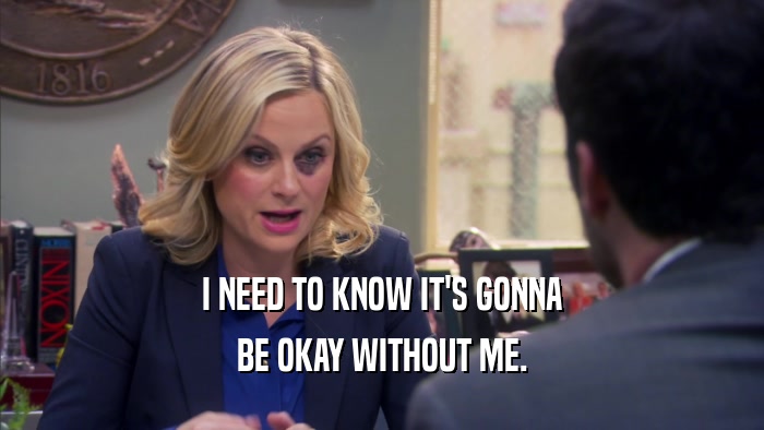I NEED TO KNOW IT'S GONNA BE OKAY WITHOUT ME. 