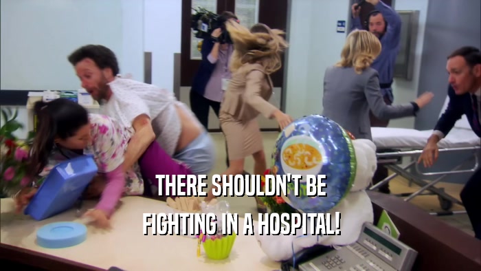 THERE SHOULDN'T BE
 FIGHTING IN A HOSPITAL!
 