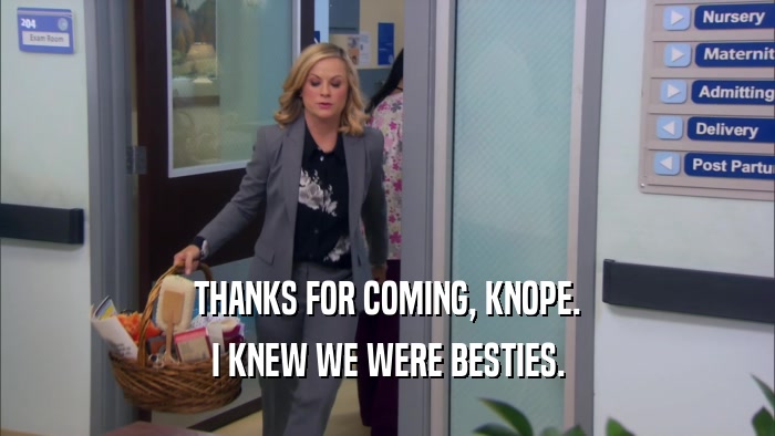 THANKS FOR COMING, KNOPE. I KNEW WE WERE BESTIES. 