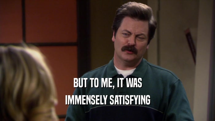 BUT TO ME, IT WAS IMMENSELY SATISFYING 