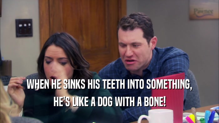 WHEN HE SINKS HIS TEETH INTO SOMETHING,
 HE'S LIKE A DOG WITH A BONE!
 