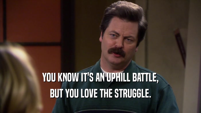 YOU KNOW IT'S AN UPHILL BATTLE, BUT YOU LOVE THE STRUGGLE. 