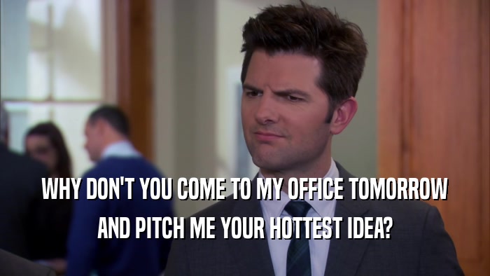 WHY DON'T YOU COME TO MY OFFICE TOMORROW
 AND PITCH ME YOUR HOTTEST IDEA?
 