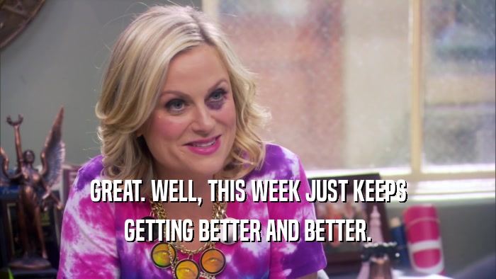 GREAT. WELL, THIS WEEK JUST KEEPS GETTING BETTER AND BETTER. 