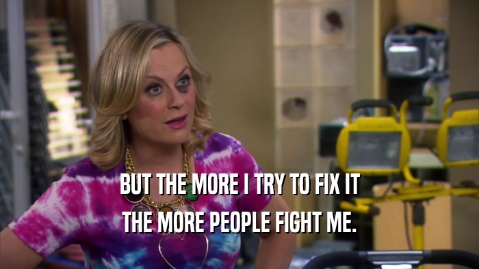 BUT THE MORE I TRY TO FIX IT THE MORE PEOPLE FIGHT ME. 