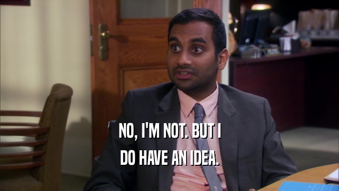 NO, I'M NOT. BUT I DO HAVE AN IDEA. 