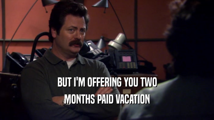 BUT I'M OFFERING YOU TWO MONTHS PAID VACATION 