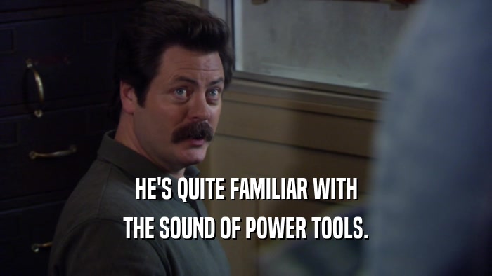 HE'S QUITE FAMILIAR WITH THE SOUND OF POWER TOOLS. 