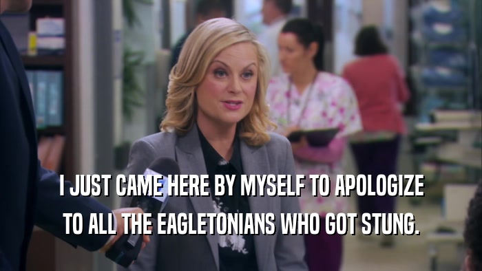 I JUST CAME HERE BY MYSELF TO APOLOGIZE TO ALL THE EAGLETONIANS WHO GOT STUNG. 