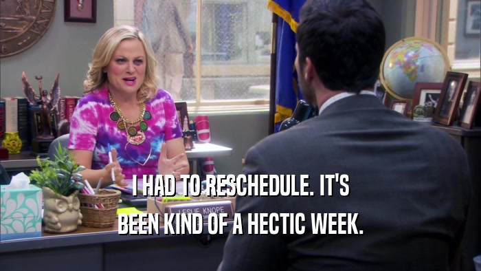 I HAD TO RESCHEDULE. IT'S BEEN KIND OF A HECTIC WEEK. 