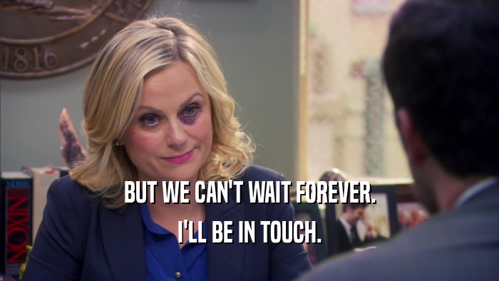 BUT WE CAN'T WAIT FOREVER. I'LL BE IN TOUCH. 