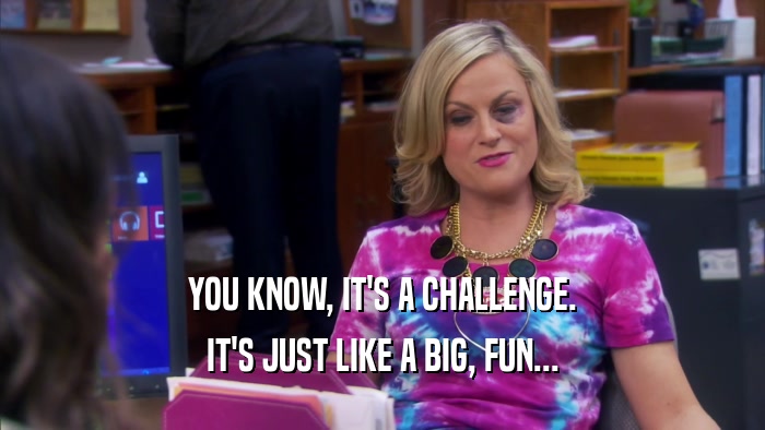 YOU KNOW, IT'S A CHALLENGE. IT'S JUST LIKE A BIG, FUN... 