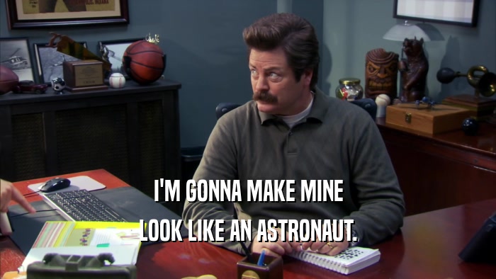 I'M GONNA MAKE MINE LOOK LIKE AN ASTRONAUT. 