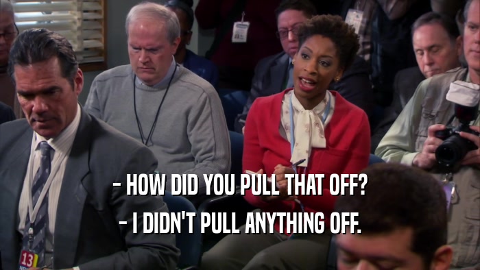 - HOW DID YOU PULL THAT OFF? - I DIDN'T PULL ANYTHING OFF. 