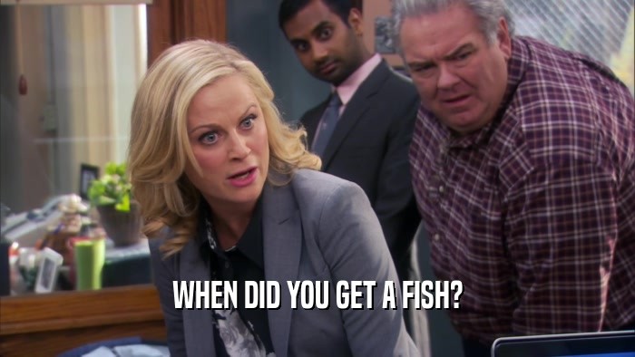 WHEN DID YOU GET A FISH?  