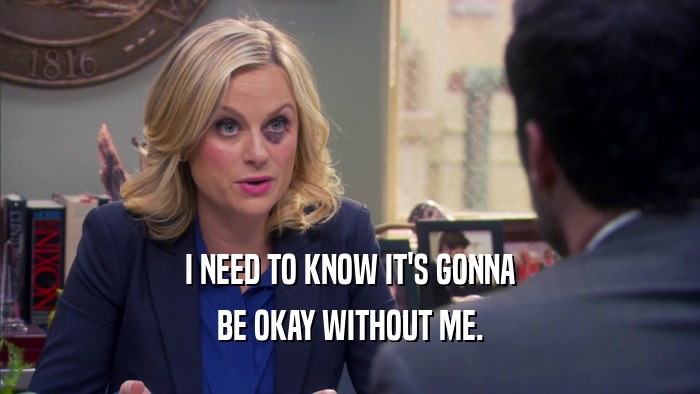 I NEED TO KNOW IT'S GONNA BE OKAY WITHOUT ME. 