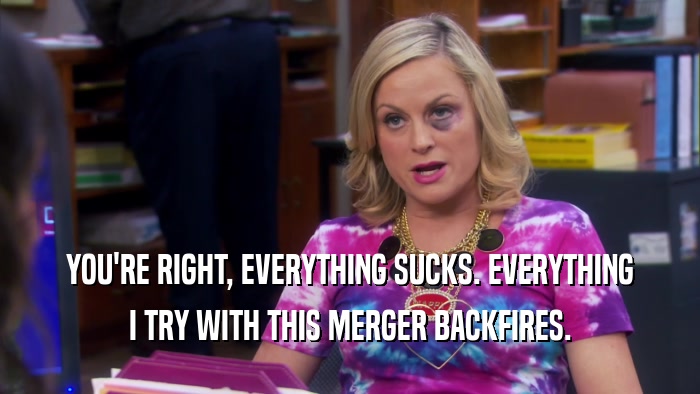 YOU'RE RIGHT, EVERYTHING SUCKS. EVERYTHING I TRY WITH THIS MERGER BACKFIRES. 