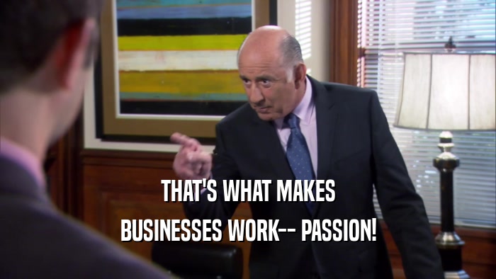 THAT'S WHAT MAKES
 BUSINESSES WORK-- PASSION!
 