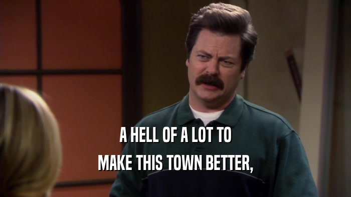 A HELL OF A LOT TO MAKE THIS TOWN BETTER, 