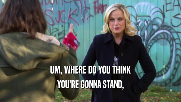 UM, WHERE DO YOU THINK YOU'RE GONNA STAND, 