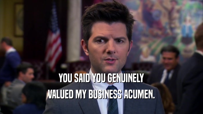 YOU SAID YOU GENUINELY VALUED MY BUSINESS ACUMEN. 