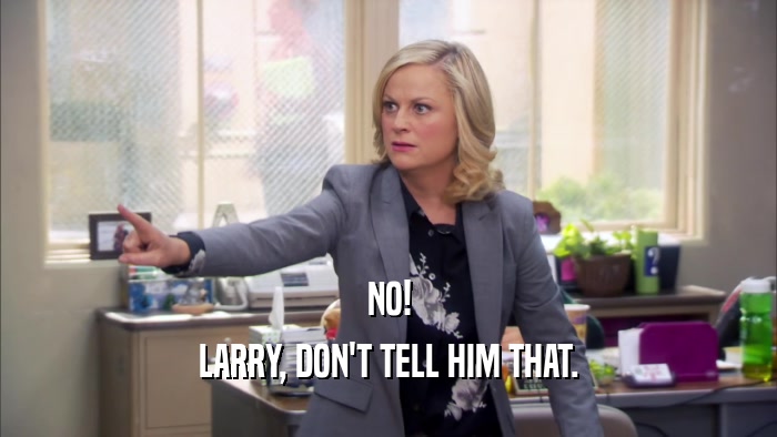 NO! LARRY, DON'T TELL HIM THAT. 