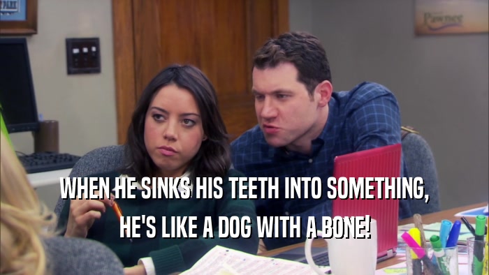 WHEN HE SINKS HIS TEETH INTO SOMETHING, HE'S LIKE A DOG WITH A BONE! 