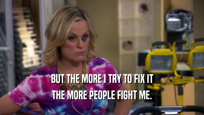 BUT THE MORE I TRY TO FIX IT THE MORE PEOPLE FIGHT ME. 