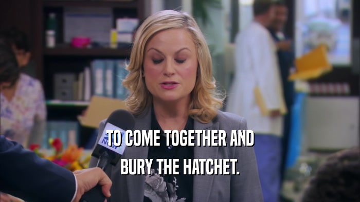 TO COME TOGETHER AND BURY THE HATCHET. 