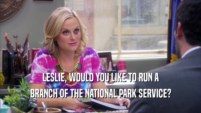 LESLIE, WOULD YOU LIKE TO RUN A BRANCH OF THE NATIONAL PARK SERVICE? 