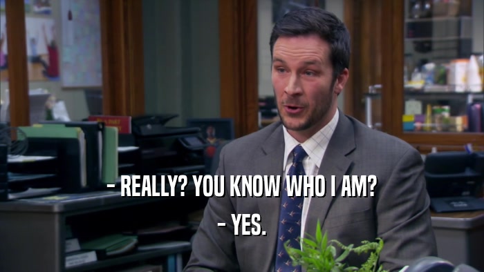 - REALLY? YOU KNOW WHO I AM? - YES. 