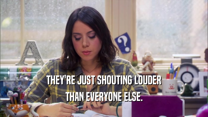 THEY'RE JUST SHOUTING LOUDER THAN EVERYONE ELSE. 