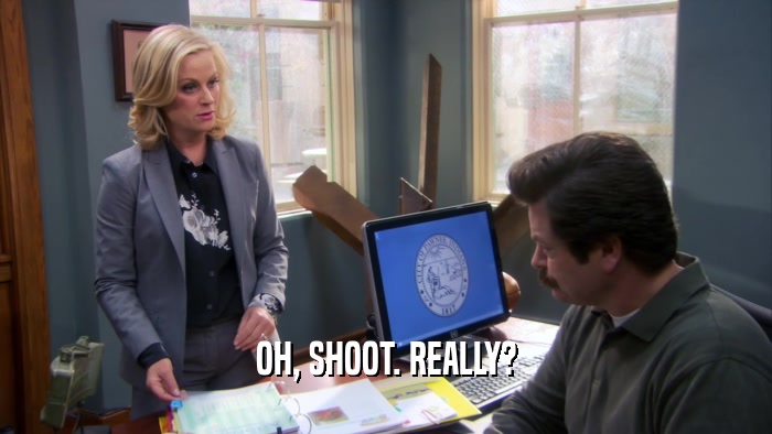 OH, SHOOT. REALLY?  
