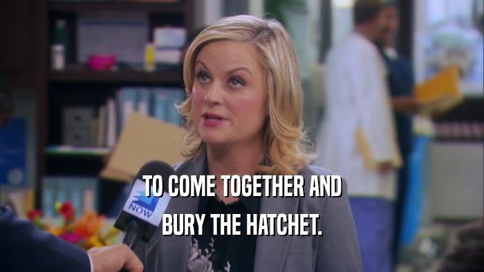 TO COME TOGETHER AND BURY THE HATCHET. 