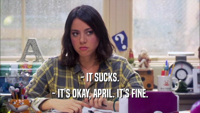 - IT SUCKS. - IT'S OKAY, APRIL. IT'S FINE. 