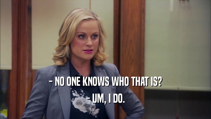 - NO ONE KNOWS WHO THAT IS? - UM, I DO. 