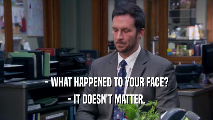 - WHAT HAPPENED TO YOUR FACE? - IT DOESN'T MATTER. 