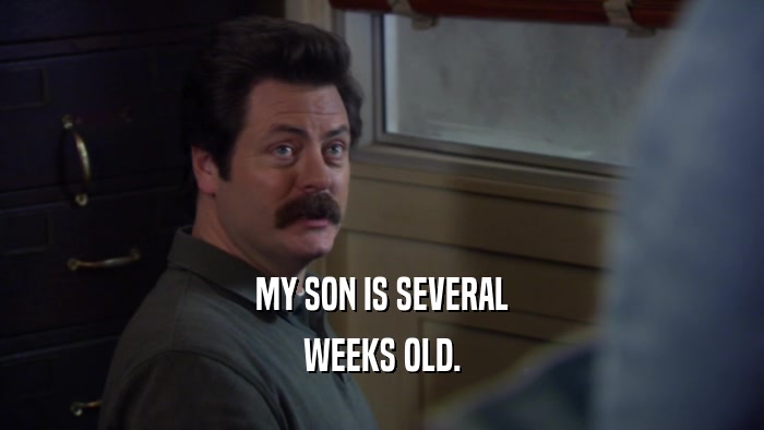 MY SON IS SEVERAL WEEKS OLD. 