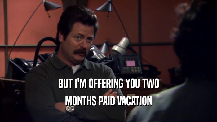 BUT I'M OFFERING YOU TWO MONTHS PAID VACATION 