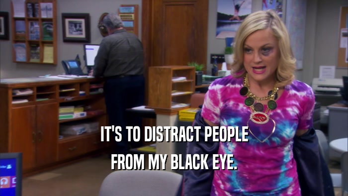 IT'S TO DISTRACT PEOPLE FROM MY BLACK EYE. 