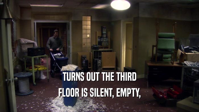 TURNS OUT THE THIRD FLOOR IS SILENT, EMPTY, 