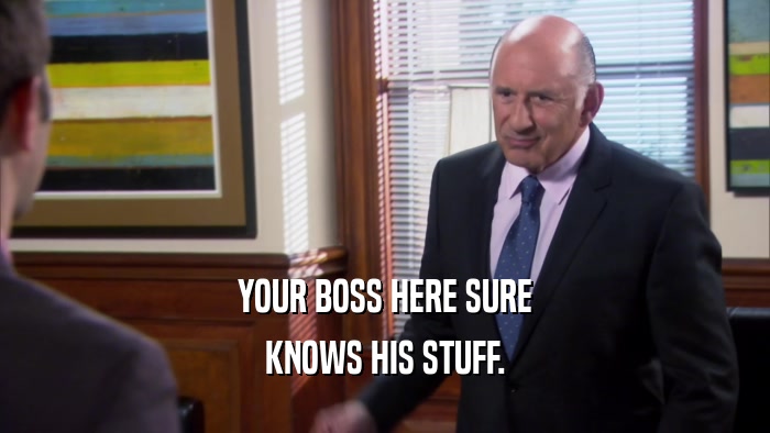 YOUR BOSS HERE SURE KNOWS HIS STUFF. 