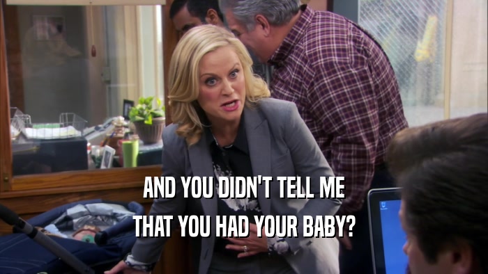 AND YOU DIDN'T TELL ME THAT YOU HAD YOUR BABY? 