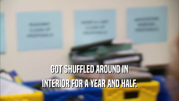 GOT SHUFFLED AROUND IN INTERIOR FOR A YEAR AND HALF. 